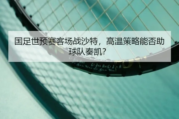 国足世预赛客场战沙特，高温策略能否助球队奏凯？