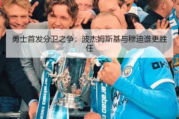勇士首发分卫之争：波杰姆斯基与穆迪谁更胜任